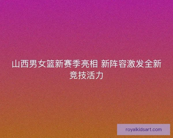 山西男女篮新赛季亮相 新阵容激发全新竞技活力