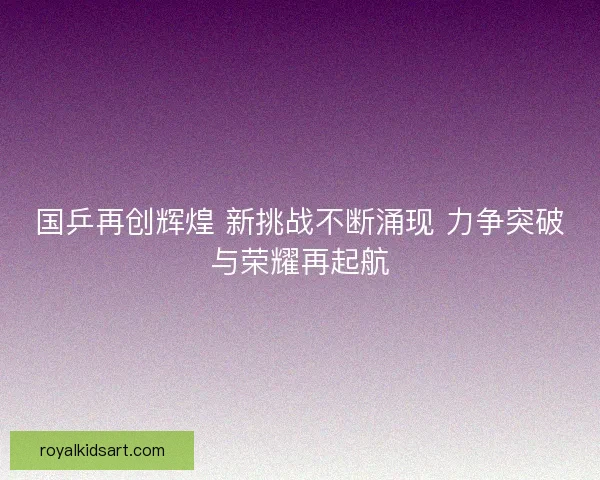 国乒再创辉煌 新挑战不断涌现 力争突破与荣耀再起航