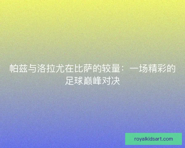 帕兹与洛拉尤在比萨的较量：一场精彩的足球巅峰对决